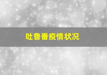 吐鲁番疫情状况