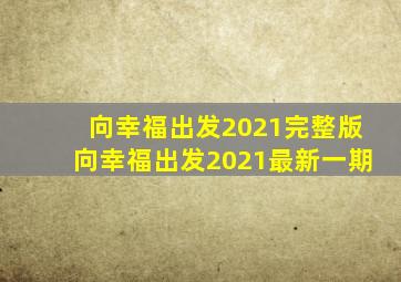 向幸福出发2021完整版向幸福出发2021最新一期