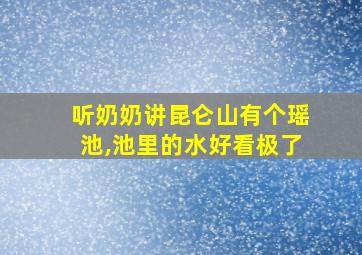 听奶奶讲昆仑山有个瑶池,池里的水好看极了