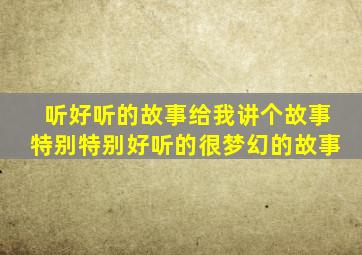 听好听的故事给我讲个故事特别特别好听的很梦幻的故事