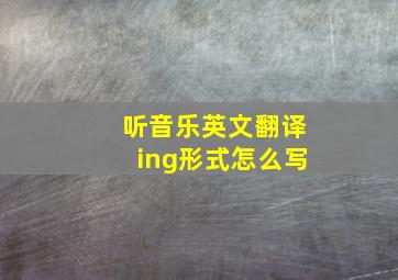 听音乐英文翻译ing形式怎么写