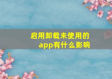 启用卸载未使用的app有什么影响