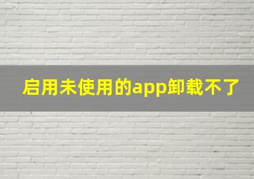 启用未使用的app卸载不了