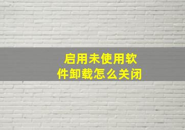 启用未使用软件卸载怎么关闭