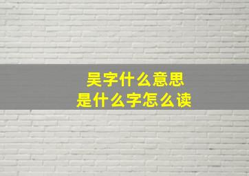 吴字什么意思是什么字怎么读