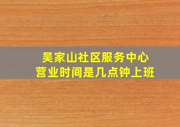 吴家山社区服务中心营业时间是几点钟上班