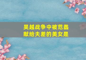 吴越战争中被范蠡献给夫差的美女是