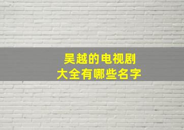 吴越的电视剧大全有哪些名字