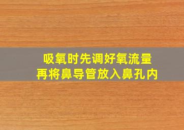 吸氧时先调好氧流量再将鼻导管放入鼻孔内