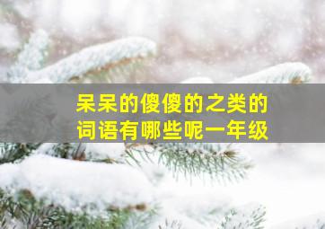 呆呆的傻傻的之类的词语有哪些呢一年级