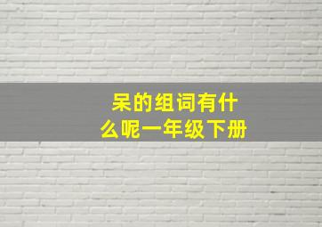 呆的组词有什么呢一年级下册