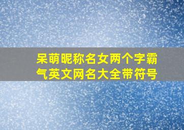 呆萌昵称名女两个字霸气英文网名大全带符号