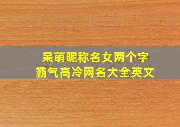 呆萌昵称名女两个字霸气高冷网名大全英文