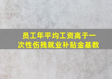 员工年平均工资高于一次性伤残就业补贴金基数