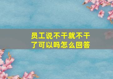 员工说不干就不干了可以吗怎么回答