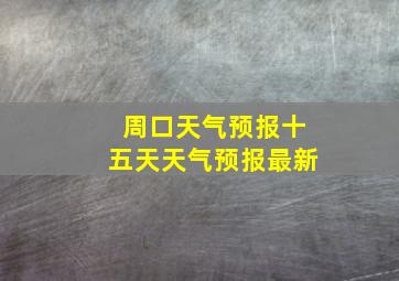 周口天气预报十五天天气预报最新