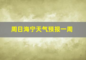 周日海宁天气预报一周