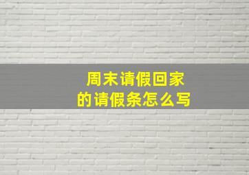 周末请假回家的请假条怎么写