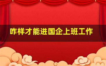 咋样才能进国企上班工作