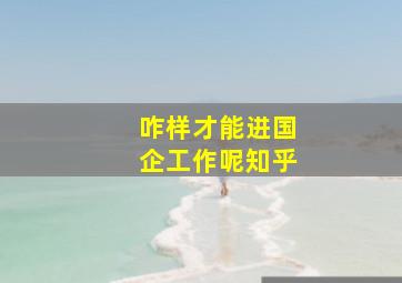 咋样才能进国企工作呢知乎