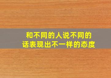 和不同的人说不同的话表现出不一样的态度