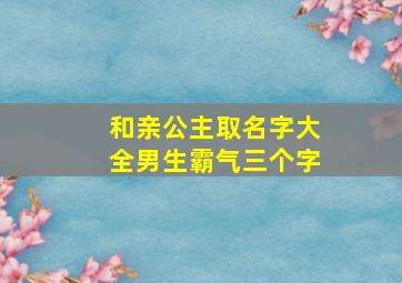 和亲公主取名字大全男生霸气三个字