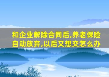 和企业解除合同后,养老保险自动放弃,以后又想交怎么办