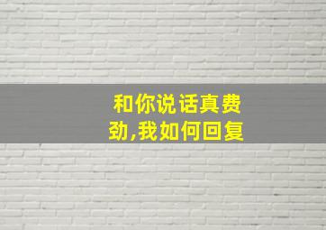 和你说话真费劲,我如何回复