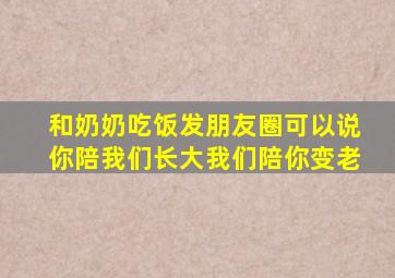 和奶奶吃饭发朋友圈可以说你陪我们长大我们陪你变老