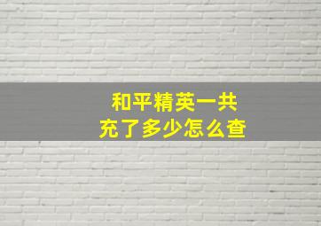 和平精英一共充了多少怎么查