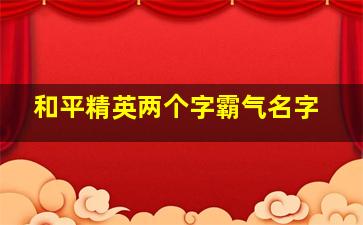 和平精英两个字霸气名字