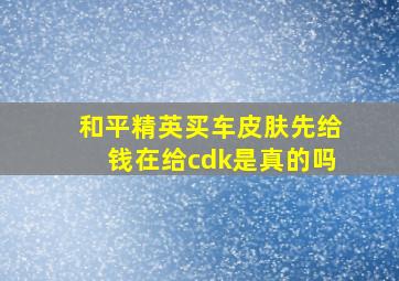 和平精英买车皮肤先给钱在给cdk是真的吗