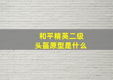 和平精英二级头盔原型是什么