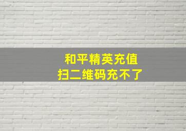 和平精英充值扫二维码充不了