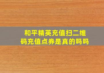 和平精英充值扫二维码充值点券是真的吗吗