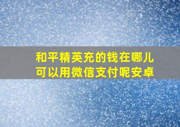 和平精英充的钱在哪儿可以用微信支付呢安卓