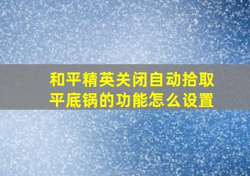 和平精英关闭自动拾取平底锅的功能怎么设置