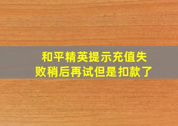 和平精英提示充值失败稍后再试但是扣款了