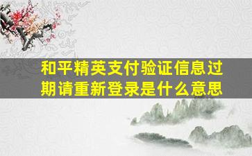 和平精英支付验证信息过期请重新登录是什么意思