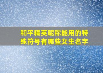 和平精英昵称能用的特殊符号有哪些女生名字