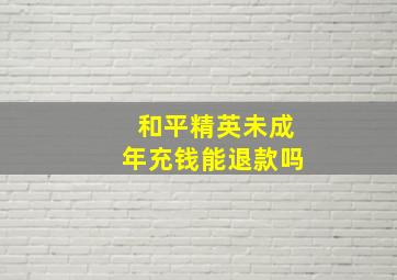 和平精英未成年充钱能退款吗