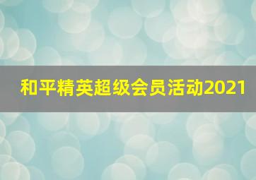 和平精英超级会员活动2021