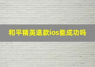 和平精英退款ios能成功吗