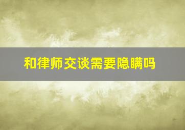 和律师交谈需要隐瞒吗