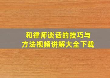 和律师谈话的技巧与方法视频讲解大全下载