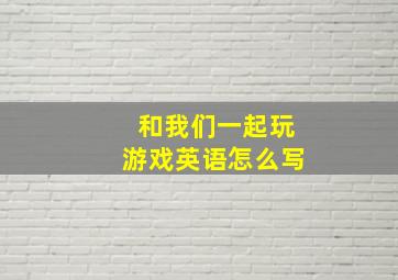 和我们一起玩游戏英语怎么写