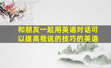 和朋友一起用英语对话可以提高我说的技巧的英语