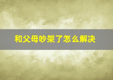 和父母吵架了怎么解决