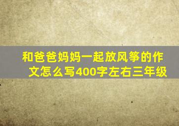 和爸爸妈妈一起放风筝的作文怎么写400字左右三年级