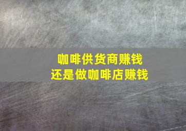 咖啡供货商赚钱还是做咖啡店赚钱